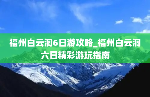 福州白云洞6日游攻略_福州白云洞六日精彩游玩指南