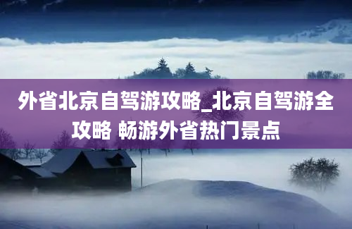 外省北京自驾游攻略_北京自驾游全攻略 畅游外省热门景点