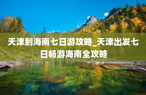 天津到海南七日游攻略_天津出发七日畅游海南全攻略