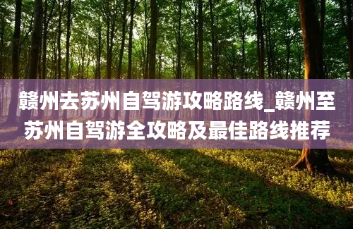 赣州去苏州自驾游攻略路线_赣州至苏州自驾游全攻略及最佳路线推荐