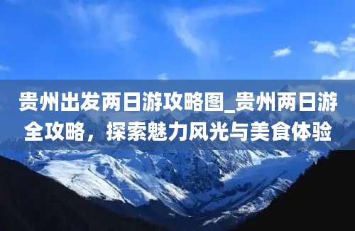 贵州出发两日游攻略图_贵州两日游全攻略，探索魅力风光与美食体验