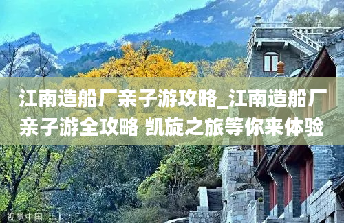 江南造船厂亲子游攻略_江南造船厂亲子游全攻略 凯旋之旅等你来体验