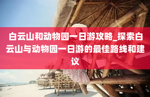 白云山和动物园一日游攻略_探索白云山与动物园一日游的最佳路线和建议