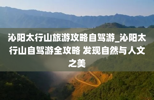 沁阳太行山旅游攻略自驾游_沁阳太行山自驾游全攻略 发现自然与人文之美