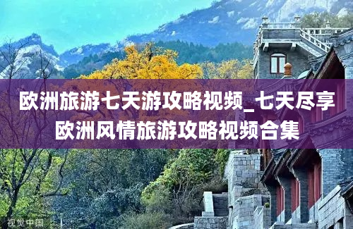 欧洲旅游七天游攻略视频_七天尽享欧洲风情旅游攻略视频合集