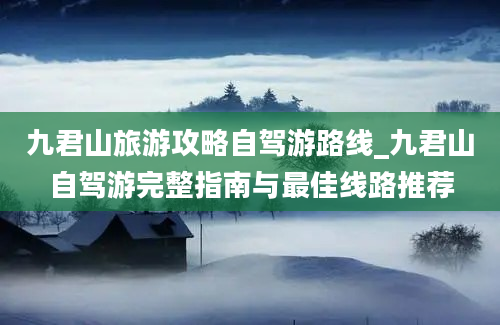 九君山旅游攻略自驾游路线_九君山自驾游完整指南与最佳线路推荐