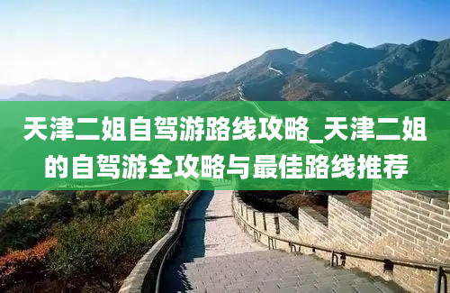 天津二姐自驾游路线攻略_天津二姐的自驾游全攻略与最佳路线推荐