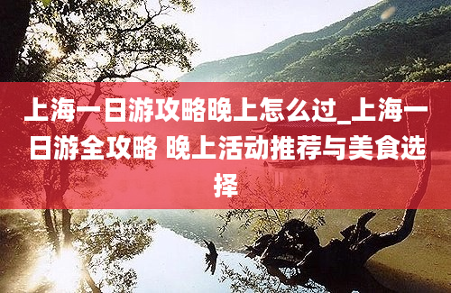 上海一日游攻略晚上怎么过_上海一日游全攻略 晚上活动推荐与美食选择