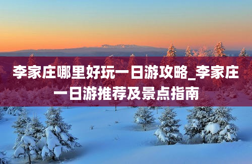 李家庄哪里好玩一日游攻略_李家庄一日游推荐及景点指南