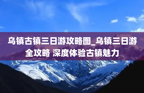 乌镇古镇三日游攻略图_乌镇三日游全攻略 深度体验古镇魅力