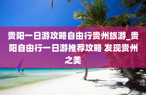 贵阳一日游攻略自由行贵州旅游_贵阳自由行一日游推荐攻略 发现贵州之美