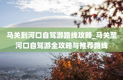 马关到河口自驾游路线攻略_马关至河口自驾游全攻略与推荐路线