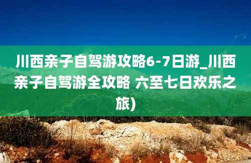 川西亲子自驾游攻略6-7日游_川西亲子自驾游全攻略 六至七日欢乐之旅)