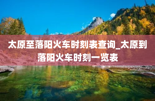 太原至落阳火车时刻表查询_太原到落阳火车时刻一览表