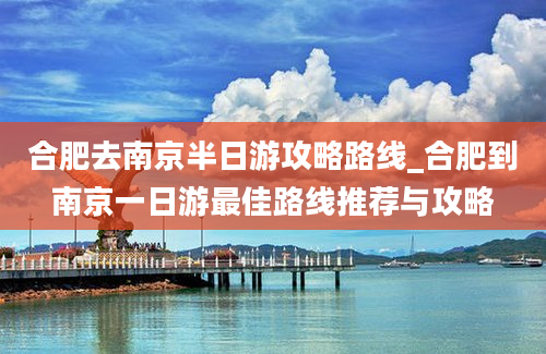 合肥去南京半日游攻略路线_合肥到南京一日游最佳路线推荐与攻略