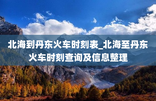 北海到丹东火车时刻表_北海至丹东火车时刻查询及信息整理