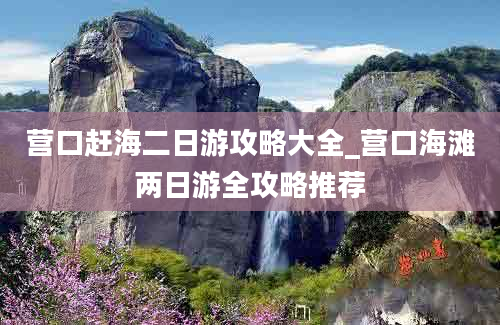 营口赶海二日游攻略大全_营口海滩两日游全攻略推荐