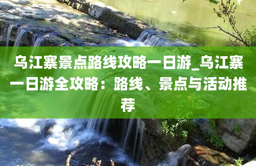 乌江寨景点路线攻略一日游_乌江寨一日游全攻略：路线、景点与活动推荐