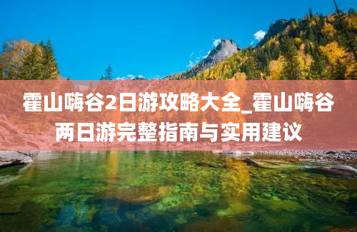 霍山嗨谷2日游攻略大全_霍山嗨谷两日游完整指南与实用建议