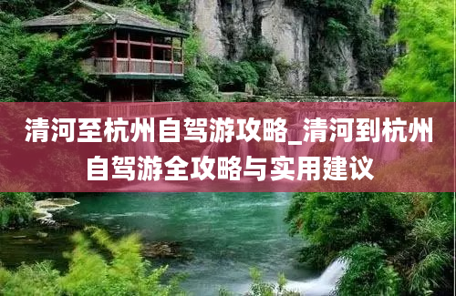 清河至杭州自驾游攻略_清河到杭州自驾游全攻略与实用建议