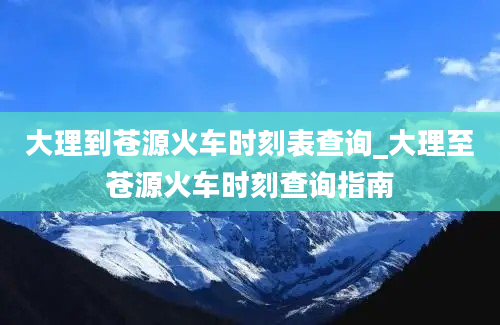 大理到苍源火车时刻表查询_大理至苍源火车时刻查询指南