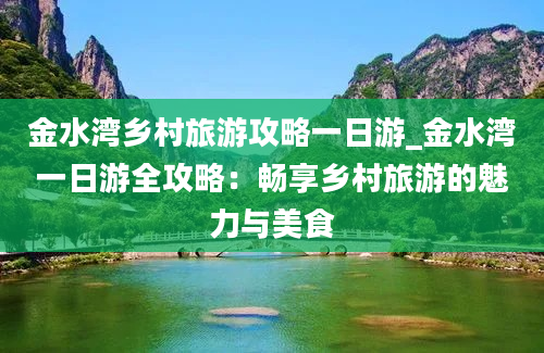 金水湾乡村旅游攻略一日游_金水湾一日游全攻略：畅享乡村旅游的魅力与美食