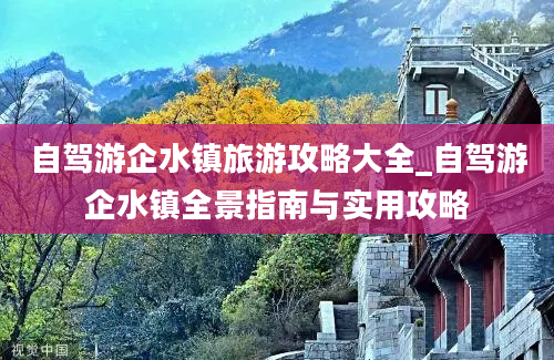 自驾游企水镇旅游攻略大全_自驾游企水镇全景指南与实用攻略