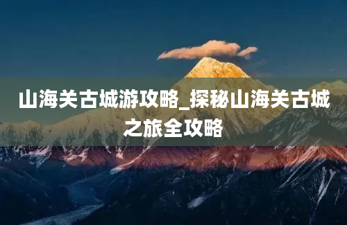 山海关古城游攻略_探秘山海关古城之旅全攻略