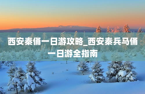 西安秦俑一日游攻略_西安秦兵马俑一日游全指南