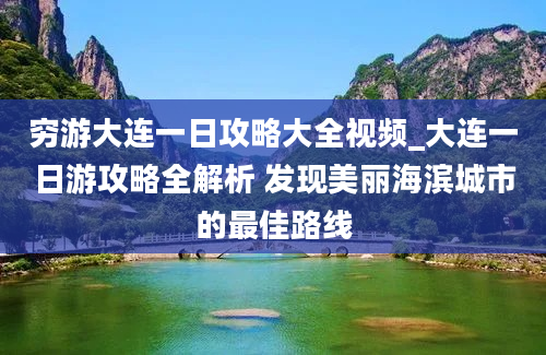 穷游大连一日攻略大全视频_大连一日游攻略全解析 发现美丽海滨城市的最佳路线