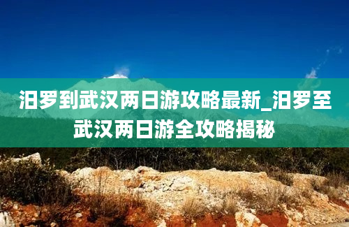 汨罗到武汉两日游攻略最新_汨罗至武汉两日游全攻略揭秘