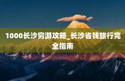 1000长沙穷游攻略_长沙省钱旅行完全指南