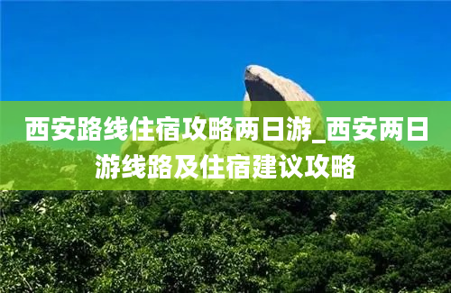 西安路线住宿攻略两日游_西安两日游线路及住宿建议攻略