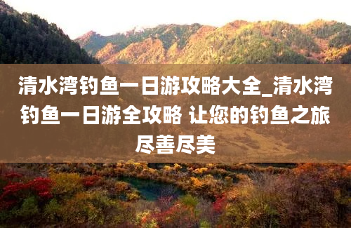 清水湾钓鱼一日游攻略大全_清水湾钓鱼一日游全攻略 让您的钓鱼之旅尽善尽美