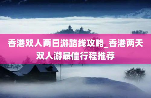 香港双人两日游路线攻略_香港两天双人游最佳行程推荐