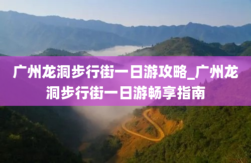 广州龙洞步行街一日游攻略_广州龙洞步行街一日游畅享指南