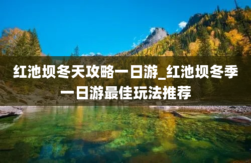 红池坝冬天攻略一日游_红池坝冬季一日游最佳玩法推荐