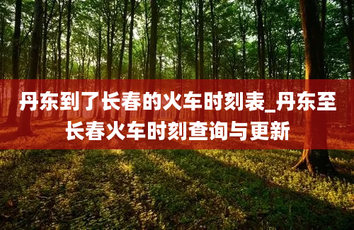 丹东到了长春的火车时刻表_丹东至长春火车时刻查询与更新