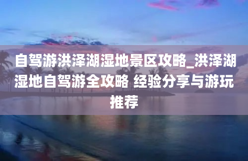 自驾游洪泽湖湿地景区攻略_洪泽湖湿地自驾游全攻略 经验分享与游玩推荐