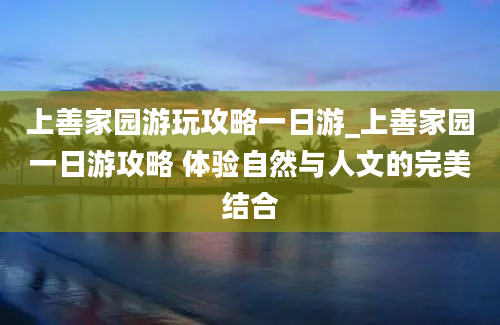 上善家园游玩攻略一日游_上善家园一日游攻略 体验自然与人文的完美结合