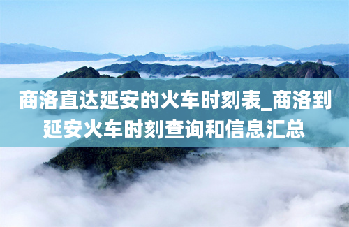 商洛直达延安的火车时刻表_商洛到延安火车时刻查询和信息汇总