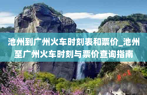 池州到广州火车时刻表和票价_池州至广州火车时刻与票价查询指南