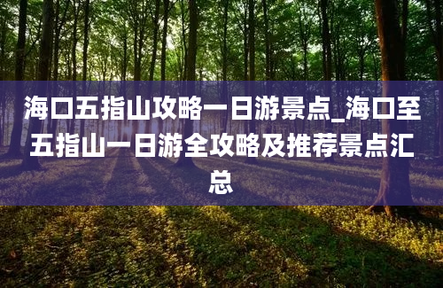 海口五指山攻略一日游景点_海口至五指山一日游全攻略及推荐景点汇总