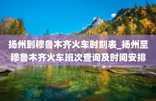 扬州到穆鲁木齐火车时刻表_扬州至穆鲁木齐火车班次查询及时间安排