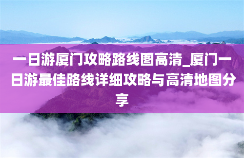 一日游厦门攻略路线图高清_厦门一日游最佳路线详细攻略与高清地图分享