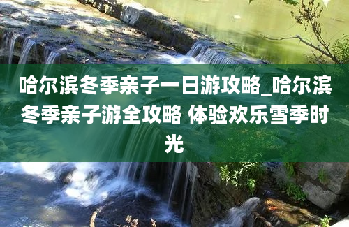 哈尔滨冬季亲子一日游攻略_哈尔滨冬季亲子游全攻略 体验欢乐雪季时光