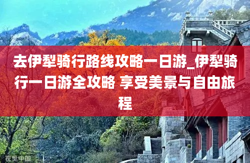 去伊犁骑行路线攻略一日游_伊犁骑行一日游全攻略 享受美景与自由旅程