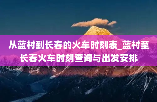 从蓝村到长春的火车时刻表_蓝村至长春火车时刻查询与出发安排