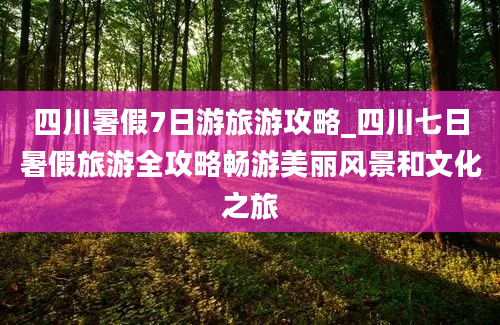 四川暑假7日游旅游攻略_四川七日暑假旅游全攻略畅游美丽风景和文化之旅