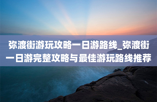 弥渡街游玩攻略一日游路线_弥渡街一日游完整攻略与最佳游玩路线推荐